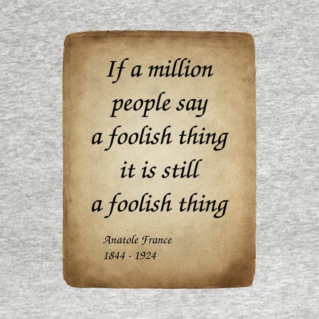 Anatole France, French Poet, Journalist, and Novelist. If a million people say a foolish thing, it is still a foolish thing. by Incantiquarian